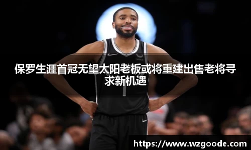 保罗生涯首冠无望太阳老板或将重建出售老将寻求新机遇