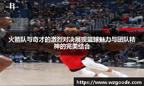 火箭队与奇才的激烈对决展现篮球魅力与团队精神的完美结合