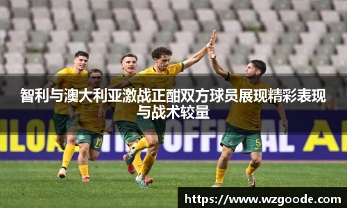 智利与澳大利亚激战正酣双方球员展现精彩表现与战术较量
