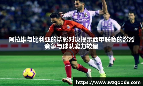 阿拉维与比利亚的精彩对决揭示西甲联赛的激烈竞争与球队实力较量